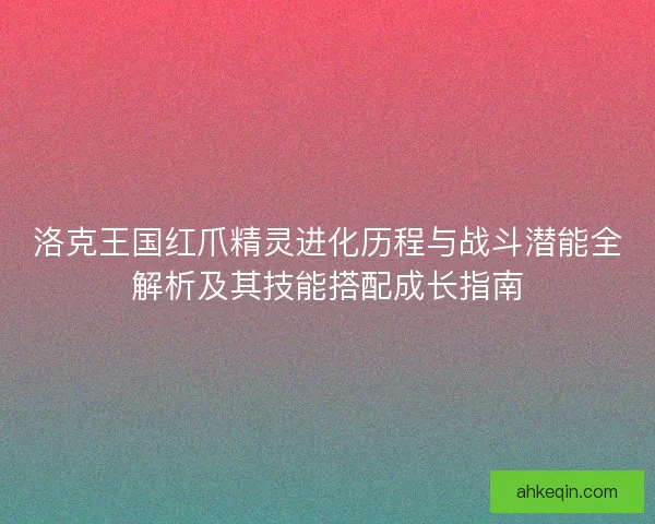 洛克王国红爪精灵进化历程与战斗潜能全解析及其技能搭配成长指南