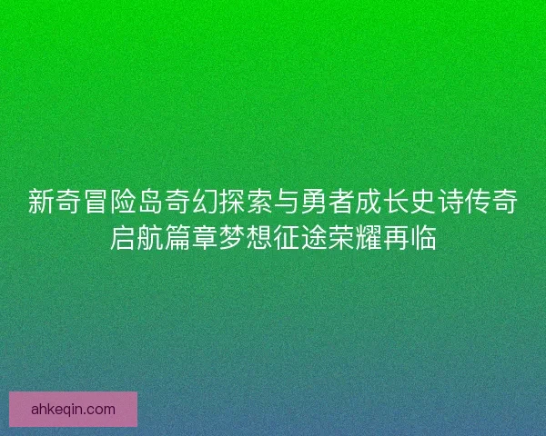 新奇冒险岛奇幻探索与勇者成长史诗传奇启航篇章梦想征途荣耀再临